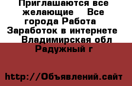 Приглашаются все желающие! - Все города Работа » Заработок в интернете   . Владимирская обл.,Радужный г.